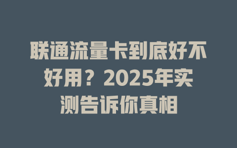 联通流量卡到底好不好用？2025年实测告诉你真相