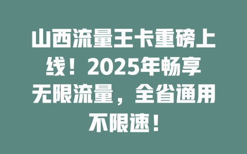 山西流量王卡重磅上线！2025年畅享无限流量，全省通用不限速！