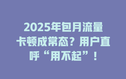 2025年包月流量卡顿成常态？用户直呼“用不起”！