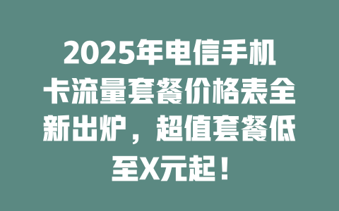 2025年电信手机卡流量套餐价格表全新出炉，超值套餐低至X元起！
