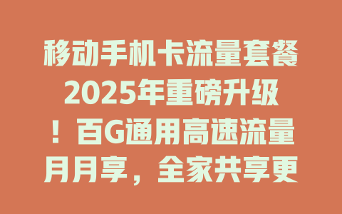 移动手机卡流量套餐2025年重磅升级！百G通用高速流量月月享，全家共享更省钱