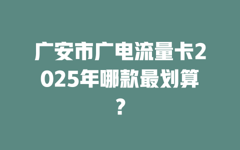 广安市广电流量卡2025年哪款最划算？
