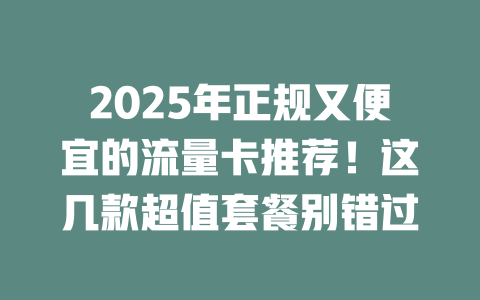 2025年正规又便宜的流量卡推荐！这几款超值套餐别错过