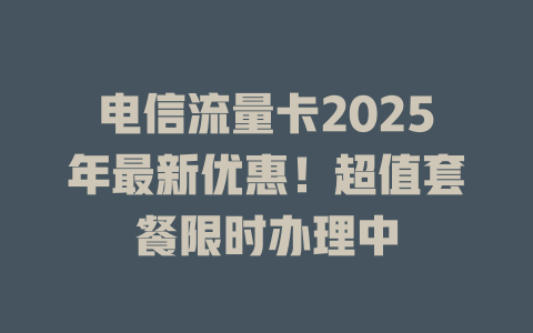 电信流量卡2025年最新优惠！超值套餐限时办理中