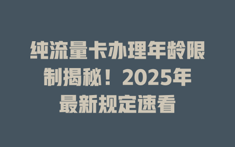 纯流量卡办理年龄限制揭秘！2025年最新规定速看