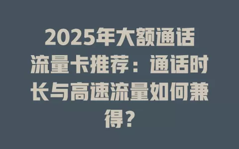 2025年大额通话流量卡推荐：通话时长与高速流量如何兼得？