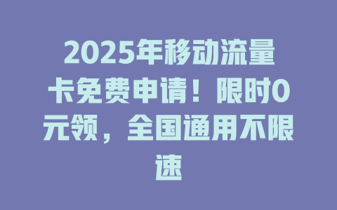 2025年移动流量卡免费申请！限时0元领，全国通用不限速
