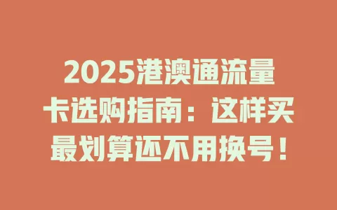 2025港澳通流量卡选购指南：这样买最划算还不用换号！