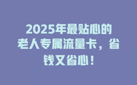 2025年最贴心的老人专属流量卡，省钱又省心！