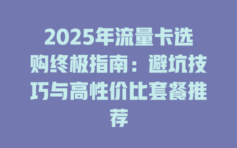 2025年流量卡选购终极指南：避坑技巧与高性价比套餐推荐