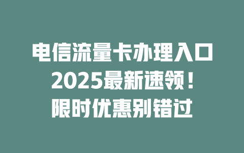电信流量卡办理入口2025最新速领！限时优惠别错过