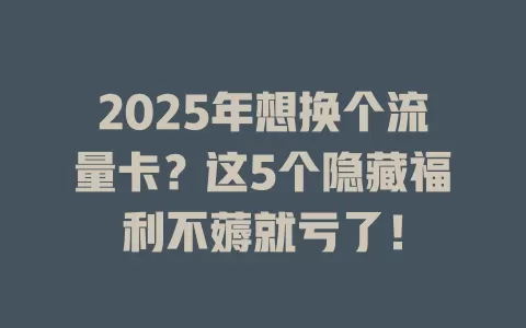 2025年想换个流量卡？这5个隐藏福利不薅就亏了！