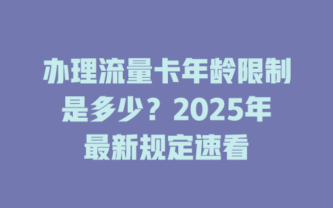 办理流量卡年龄限制是多少？2025年最新规定速看