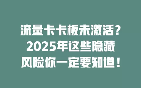 流量卡卡板未激活？2025年这些隐藏风险你一定要知道！