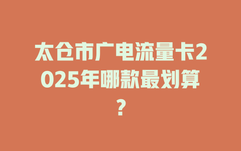 太仓市广电流量卡2025年哪款最划算？