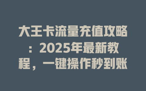 大王卡流量充值攻略：2025年最新教程，一键操作秒到账