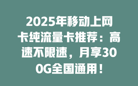 2025年移动上网卡纯流量卡推荐：高速不限速，月享300G全国通用！