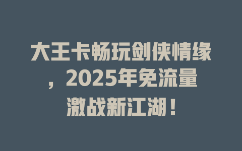 大王卡畅玩剑侠情缘，2025年免流量激战新江湖！