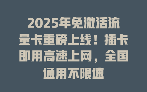 2025年免激活流量卡重磅上线！插卡即用高速上网，全国通用不限速