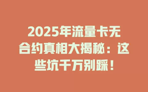 2025年流量卡无合约真相大揭秘：这些坑千万别踩！