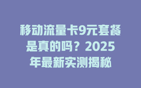 移动流量卡9元套餐是真的吗？2025年最新实测揭秘