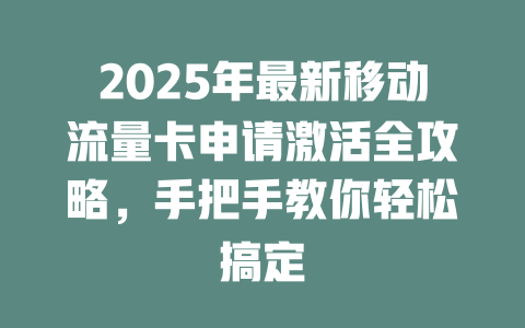 2025年最新移动流量卡申请激活全攻略，手把手教你轻松搞定