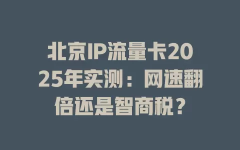 北京IP流量卡2025年实测：网速翻倍还是智商税？