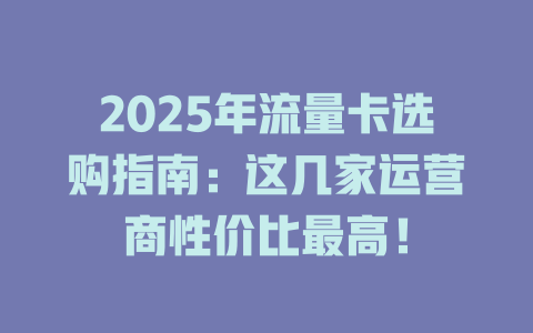 2025年流量卡选购指南：这几家运营商性价比最高！