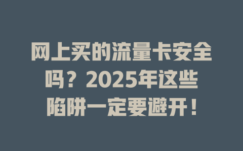 网上买的流量卡安全吗？2025年这些陷阱一定要避开！
