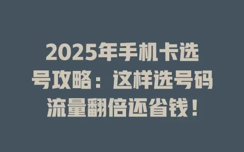 2025年手机卡选号攻略：这样选号码流量翻倍还省钱！