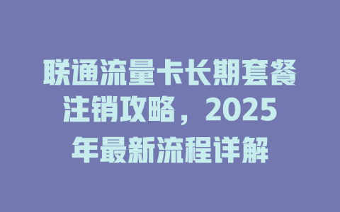 联通流量卡长期套餐注销攻略，2025年最新流程详解
