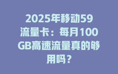2025年移动59流量卡：每月100GB高速流量真的够用吗？