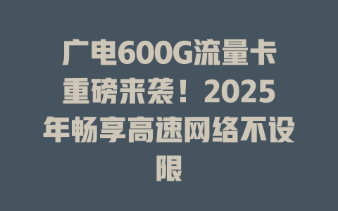 广电600G流量卡重磅来袭！2025年畅享高速网络不设限