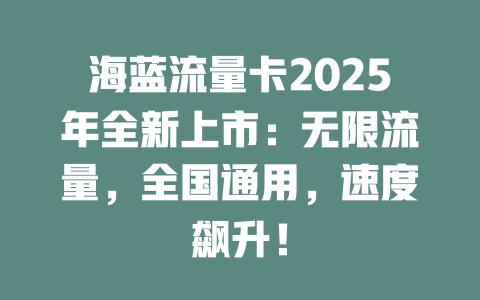 海蓝流量卡2025年全新上市：无限流量，全国通用，速度飙升！