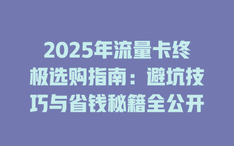 2025年流量卡终极选购指南：避坑技巧与省钱秘籍全公开
