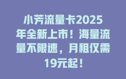 小芳流量卡2025年全新上市！海量流量不限速，月租仅需19元起！