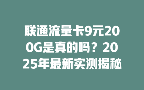 联通流量卡9元200G是真的吗？2025年最新实测揭秘