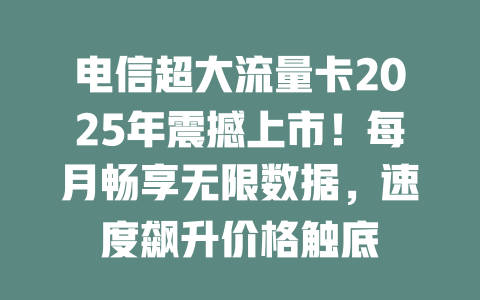 电信超大流量卡2025年震撼上市！每月畅享无限数据，速度飙升价格触底