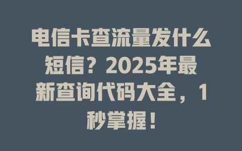 电信卡查流量发什么短信？2025年最新查询代码大全，1秒掌握！