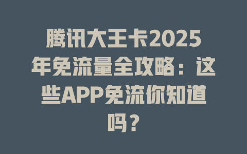 腾讯大王卡2025年免流量全攻略：这些APP免流你知道吗？