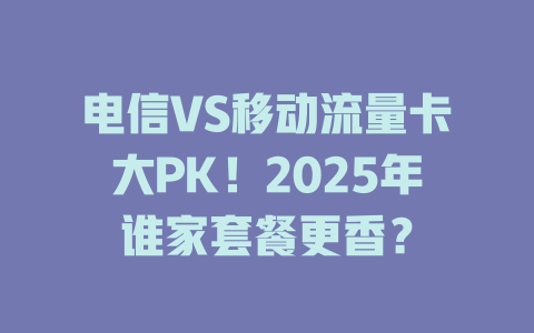 电信VS移动流量卡大PK！2025年谁家套餐更香？