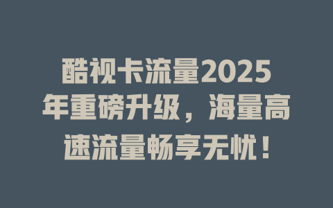 酷视卡流量2025年重磅升级，海量高速流量畅享无忧！