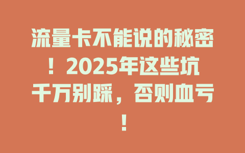 流量卡不能说的秘密！2025年这些坑千万别踩，否则血亏！