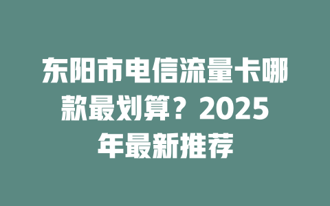 东阳市电信流量卡哪款最划算？2025年最新推荐