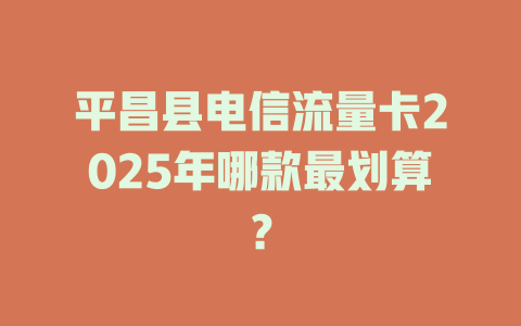 平昌县电信流量卡2025年哪款最划算？