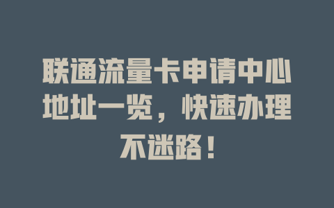 联通流量卡申请中心地址一览，快速办理不迷路！
