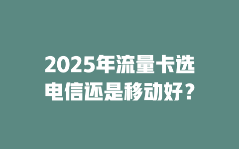 2025年流量卡选电信还是移动好？