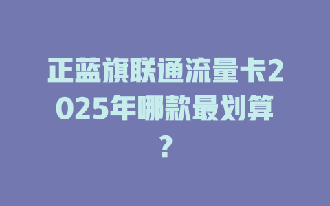 正蓝旗联通流量卡2025年哪款最划算？