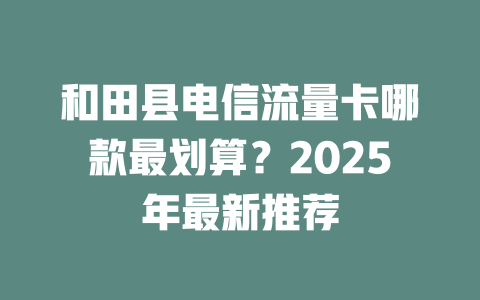 和田县电信流量卡哪款最划算？2025年最新推荐
