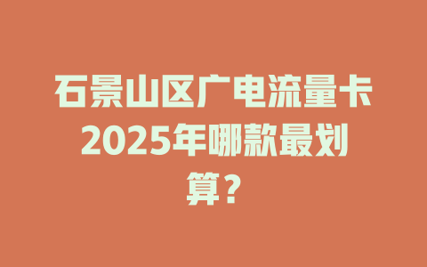 石景山区广电流量卡2025年哪款最划算？